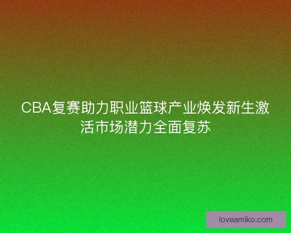 CBA复赛助力职业篮球产业焕发新生激活市场潜力全面复苏