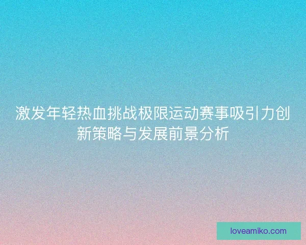 激发年轻热血挑战极限运动赛事吸引力创新策略与发展前景分析