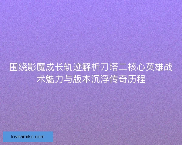 围绕影魔成长轨迹解析刀塔二核心英雄战术魅力与版本沉浮传奇历程