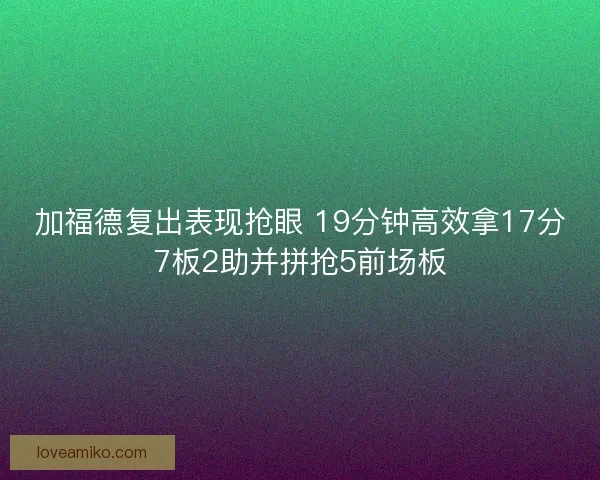 加福德复出表现抢眼 19分钟高效拿17分7板2助并拼抢5前场板
