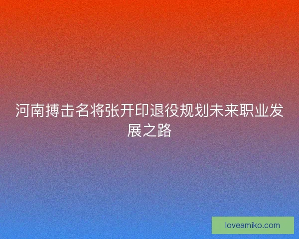 河南搏击名将张开印退役规划未来职业发展之路