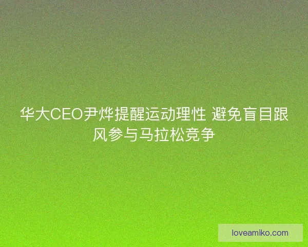 华大CEO尹烨提醒运动理性 避免盲目跟风参与马拉松竞争